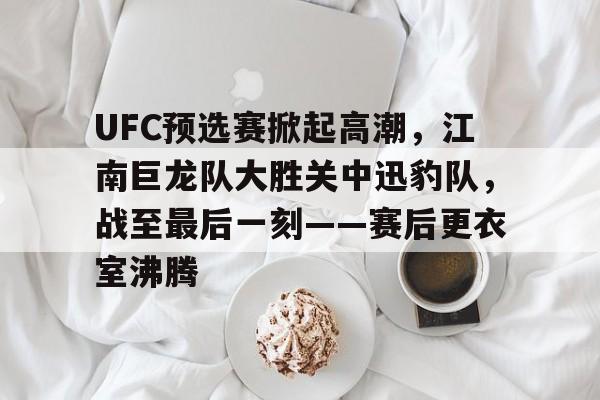 UFC预选赛掀起高潮，江南巨龙队大胜关中迅豹队，战至最后一刻——赛后更衣室沸腾的简单介绍-九游平台