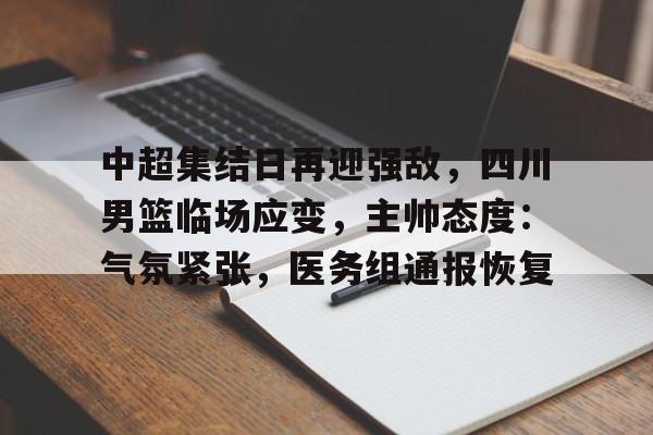 中超集结日再迎强敌，四川男篮临场应变，主帅态度：气氛紧张，医务组通报恢复的简单介绍-九游网页版