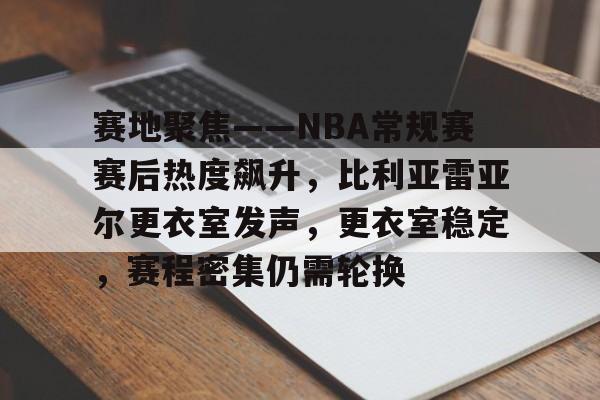 关于赛地聚焦——NBA常规赛赛后热度飙升，比利亚雷亚尔更衣室发声，更衣室稳定，赛程密集仍需轮换的信息-九游下载