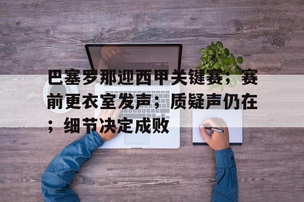 巴塞罗那迎西甲关键赛；赛前更衣室发声；质疑声仍在；细节决定成败的简单介绍-九游app