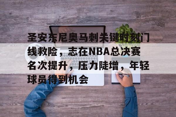 圣安东尼奥马刺关键时刻门线救险，志在NBA总决赛名次提升，压力陡增，年轻球员得到机会的简单介绍-九游平台